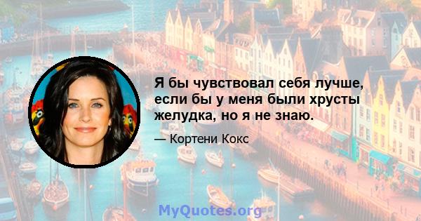 Я бы чувствовал себя лучше, если бы у меня были хрусты желудка, но я не знаю.