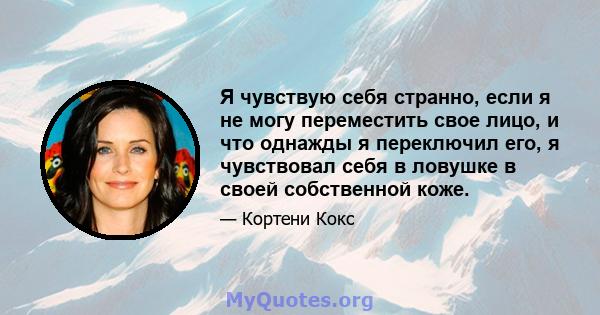 Я чувствую себя странно, если я не могу переместить свое лицо, и что однажды я переключил его, я чувствовал себя в ловушке в своей собственной коже.