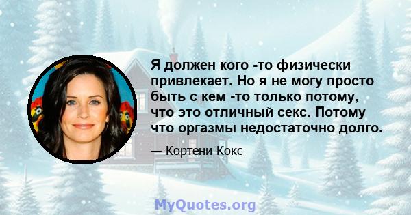 Я должен кого -то физически привлекает. Но я не могу просто быть с кем -то только потому, что это отличный секс. Потому что оргазмы недостаточно долго.