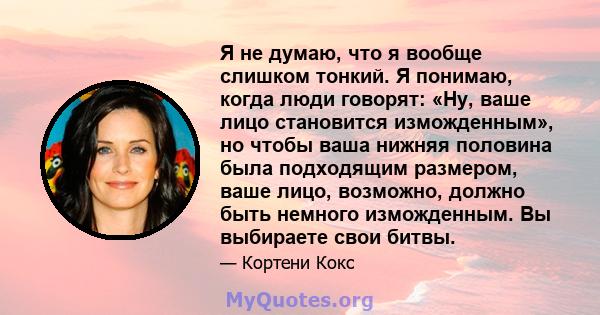 Я не думаю, что я вообще слишком тонкий. Я понимаю, когда люди говорят: «Ну, ваше лицо становится изможденным», но чтобы ваша нижняя половина была подходящим размером, ваше лицо, возможно, должно быть немного