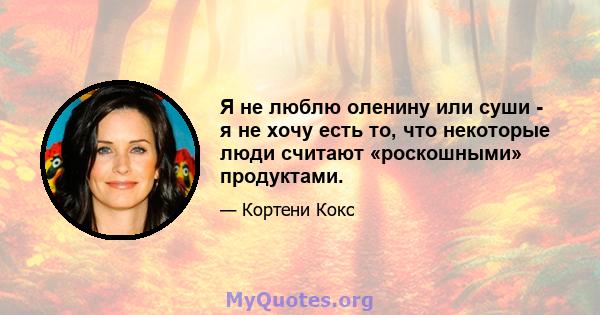 Я не люблю оленину или суши - я не хочу есть то, что некоторые люди считают «роскошными» продуктами.