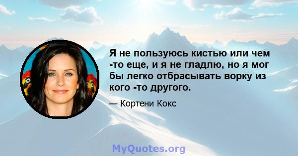 Я не пользуюсь кистью или чем -то еще, и я не гладлю, но я мог бы легко отбрасывать ворку из кого -то другого.