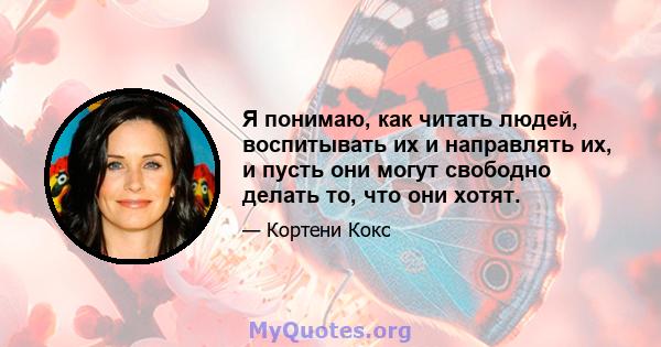 Я понимаю, как читать людей, воспитывать их и направлять их, и пусть они могут свободно делать то, что они хотят.