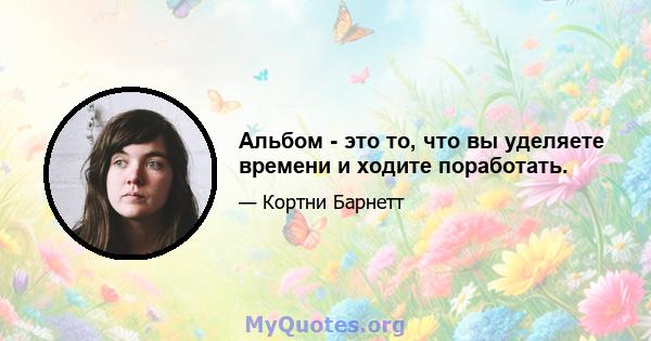 Альбом - это то, что вы уделяете времени и ходите поработать.