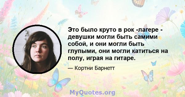 Это было круто в рок -лагере - девушки могли быть самими собой, и они могли быть глупыми, они могли катиться на полу, играя на гитаре.