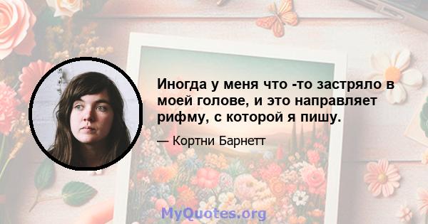 Иногда у меня что -то застряло в моей голове, и это направляет рифму, с которой я пишу.