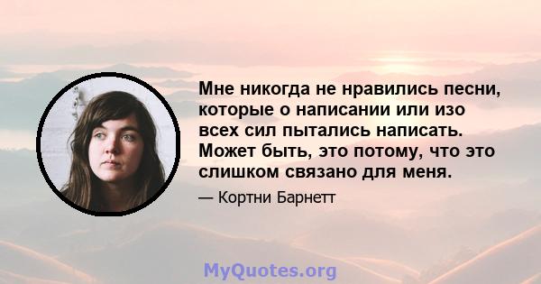 Мне никогда не нравились песни, которые о написании или изо всех сил пытались написать. Может быть, это потому, что это слишком связано для меня.