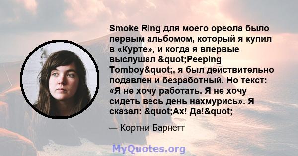 Smoke Ring для моего ореола было первым альбомом, который я купил в «Курте», и когда я впервые выслушал "Peeping Tomboy", я был действительно подавлен и безработный. Но текст: «Я не хочу работать. Я не хочу