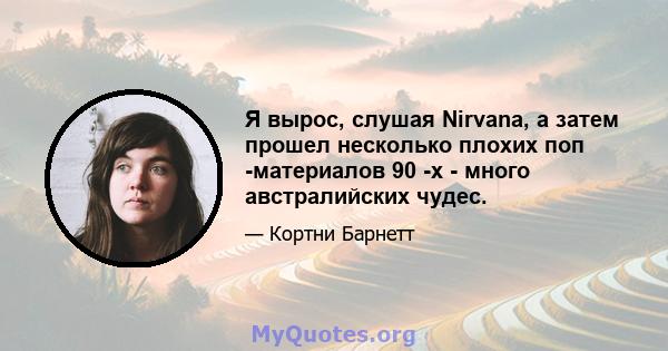 Я вырос, слушая Nirvana, а затем прошел несколько плохих поп -материалов 90 -х - много австралийских чудес.