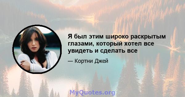 Я был этим широко раскрытым глазами, который хотел все увидеть и сделать все