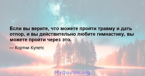 Если вы верите, что можете пройти травму и дать отпор, и вы действительно любите гимнастику, вы можете пройти через это.