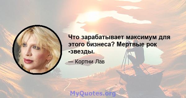 Что зарабатывает максимум для этого бизнеса? Мертвые рок -звезды.