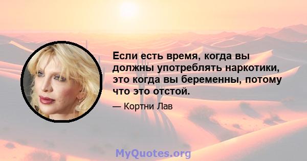 Если есть время, когда вы должны употреблять наркотики, это когда вы беременны, потому что это отстой.