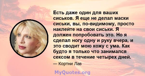 Есть даже один для ваших сиськов. Я еще не делал маски сиськи, вы, по-видимому, просто наклейте на свои сиськи. Я должен попробовать это. Но я сделал ногу одну и руку вчера, и это сводит мою кожу с ума. Как будто я