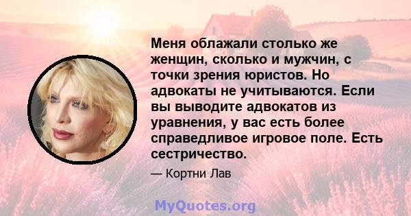 Меня облажали столько же женщин, сколько и мужчин, с точки зрения юристов. Но адвокаты не учитываются. Если вы выводите адвокатов из уравнения, у вас есть более справедливое игровое поле. Есть сестричество.