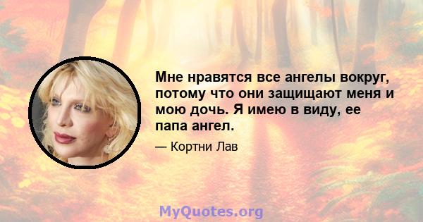 Мне нравятся все ангелы вокруг, потому что они защищают меня и мою дочь. Я имею в виду, ее папа ангел.