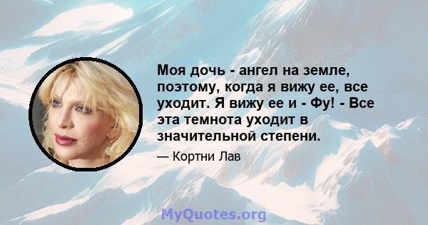 Моя дочь - ангел на земле, поэтому, когда я вижу ее, все уходит. Я вижу ее и - Фу! - Все эта темнота уходит в значительной степени.