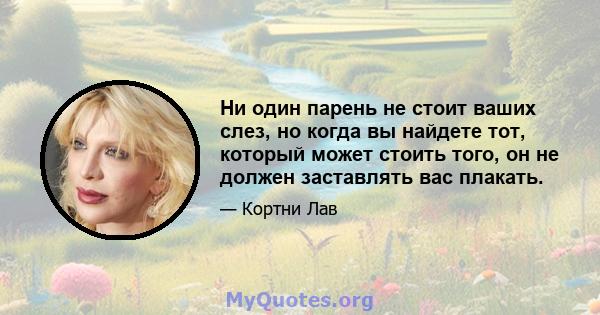 Ни один парень не стоит ваших слез, но когда вы найдете тот, который может стоить того, он не должен заставлять вас плакать.