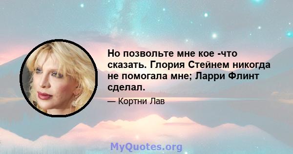 Но позвольте мне кое -что сказать. Глория Стейнем никогда не помогала мне; Ларри Флинт сделал.