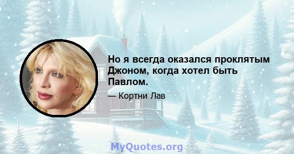 Но я всегда оказался проклятым Джоном, когда хотел быть Павлом.