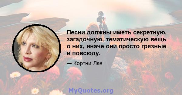 Песни должны иметь секретную, загадочную, тематическую вещь о них, иначе они просто грязные и повсюду.