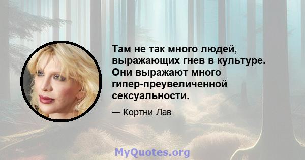 Там не так много людей, выражающих гнев в культуре. Они выражают много гипер-преувеличенной сексуальности.