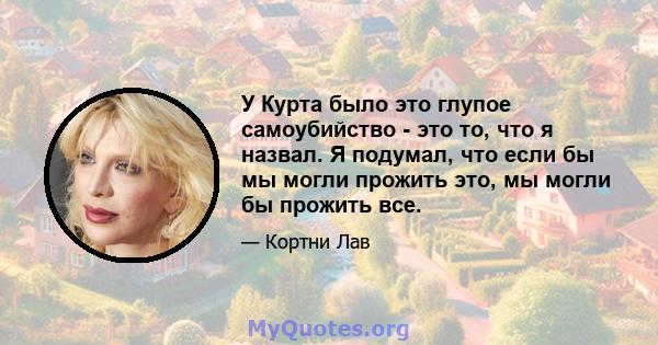 У Курта было это глупое самоубийство - это то, что я назвал. Я подумал, что если бы мы могли прожить это, мы могли бы прожить все.