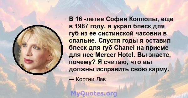 В 16 -летие Софии Копполы, еще в 1987 году, я украл блеск для губ из ее систинской часовни в спальне. Спустя годы я оставил блеск для губ Chanel на приеме для нее Mercer Hotel. Вы знаете, почему? Я считаю, что вы должны 