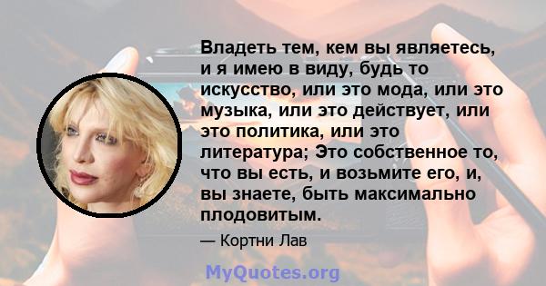 Владеть тем, кем вы являетесь, и я имею в виду, будь то искусство, или это мода, или это музыка, или это действует, или это политика, или это литература; Это собственное то, что вы есть, и возьмите его, и, вы знаете,