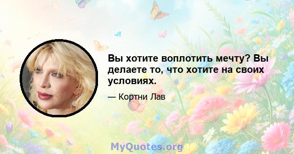 Вы хотите воплотить мечту? Вы делаете то, что хотите на своих условиях.