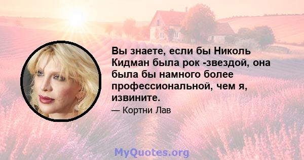 Вы знаете, если бы Николь Кидман была рок -звездой, она была бы намного более профессиональной, чем я, извините.