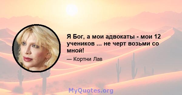 Я Бог, а мои адвокаты - мои 12 учеников ... не черт возьми со мной!