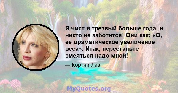 Я чист и трезвый больше года, и никто не заботится! Они как: «О, ее драматическое увеличение веса». Итак, перестаньте смеяться надо мной!