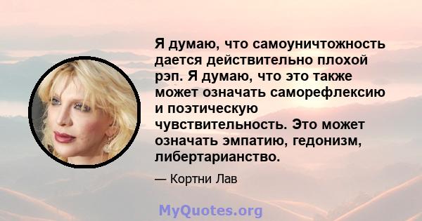 Я думаю, что самоуничтожность дается действительно плохой рэп. Я думаю, что это также может означать саморефлексию и поэтическую чувствительность. Это может означать эмпатию, гедонизм, либертарианство.