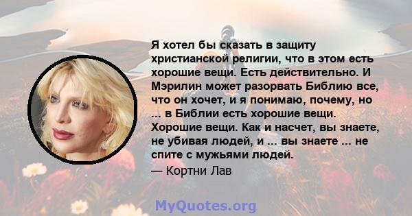 Я хотел бы сказать в защиту христианской религии, что в этом есть хорошие вещи. Есть действительно. И Мэрилин может разорвать Библию все, что он хочет, и я понимаю, почему, но ... в Библии есть хорошие вещи. Хорошие