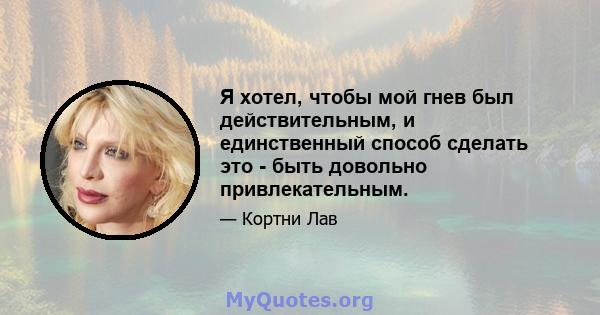 Я хотел, чтобы мой гнев был действительным, и единственный способ сделать это - быть довольно привлекательным.