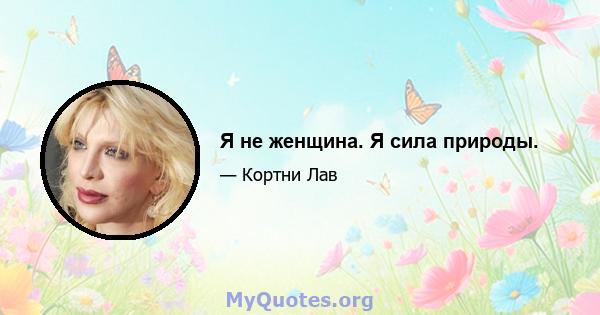 Я не женщина. Я сила природы.