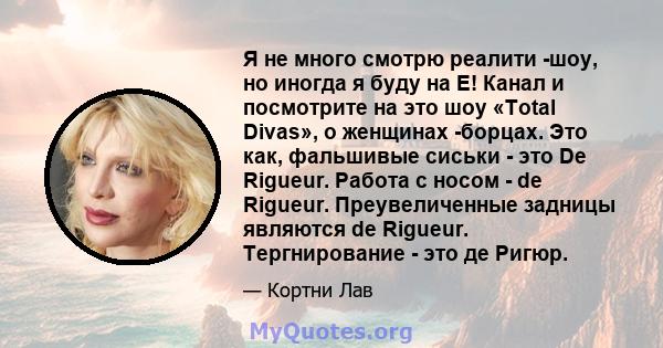 Я не много смотрю реалити -шоу, но иногда я буду на E! Канал и посмотрите на это шоу «Total Divas», о женщинах -борцах. Это как, фальшивые сиськи - это De Rigueur. Работа с носом - de Rigueur. Преувеличенные задницы