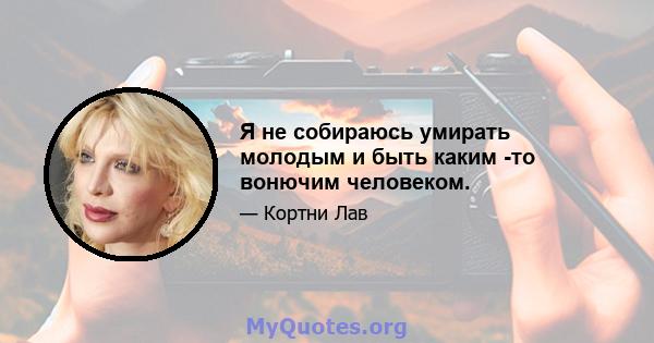 Я не собираюсь умирать молодым и быть каким -то вонючим человеком.