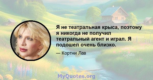 Я не театральная крыса, поэтому я никогда не получил театральный агент и играл. Я подошел очень близко.