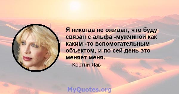 Я никогда не ожидал, что буду связан с альфа -мужчиной как каким -то вспомогательным объектом, и по сей день это меняет меня.