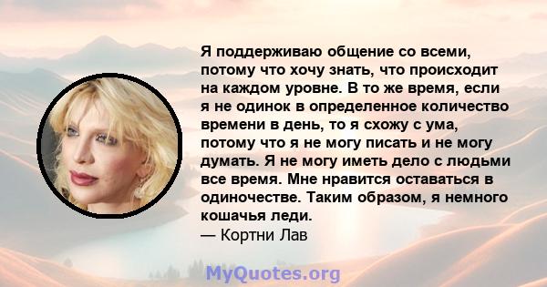 Я поддерживаю общение со всеми, потому что хочу знать, что происходит на каждом уровне. В то же время, если я не одинок в определенное количество времени в день, то я схожу с ума, потому что я не могу писать и не могу