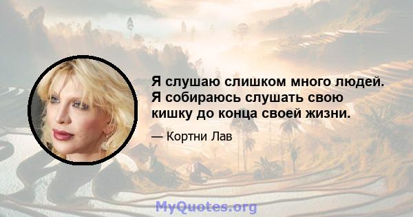 Я слушаю слишком много людей. Я собираюсь слушать свою кишку до конца своей жизни.