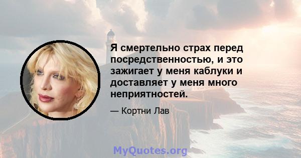 Я смертельно страх перед посредственностью, и это зажигает у меня каблуки и доставляет у меня много неприятностей.