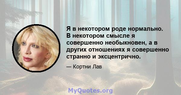 Я в некотором роде нормально. В некотором смысле я совершенно необыкновен, а в других отношениях я совершенно странно и эксцентрично.