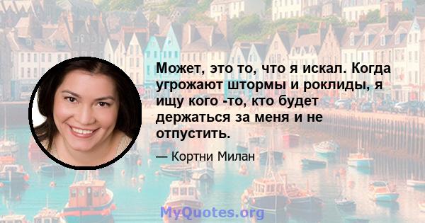 Может, это то, что я искал. Когда угрожают штормы и роклиды, я ищу кого -то, кто будет держаться за меня и не отпустить.