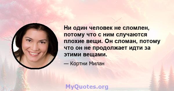 Ни один человек не сломлен, потому что с ним случаются плохие вещи. Он сломан, потому что он не продолжает идти за этими вещами.