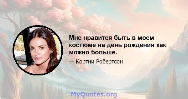 Мне нравится быть в моем костюме на день рождения как можно больше.