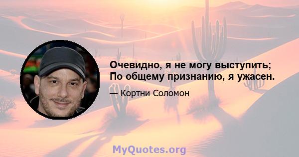 Очевидно, я не могу выступить; По общему признанию, я ужасен.