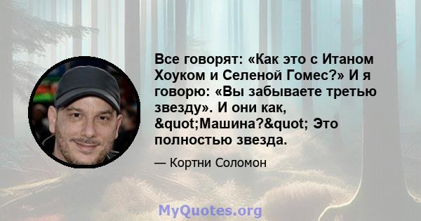 Все говорят: «Как это с Итаном Хоуком и Селеной Гомес?» И я говорю: «Вы забываете третью звезду». И они как, "Машина?" Это полностью звезда.